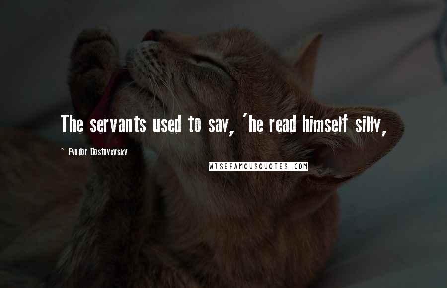 Fyodor Dostoyevsky Quotes: The servants used to say, 'he read himself silly,