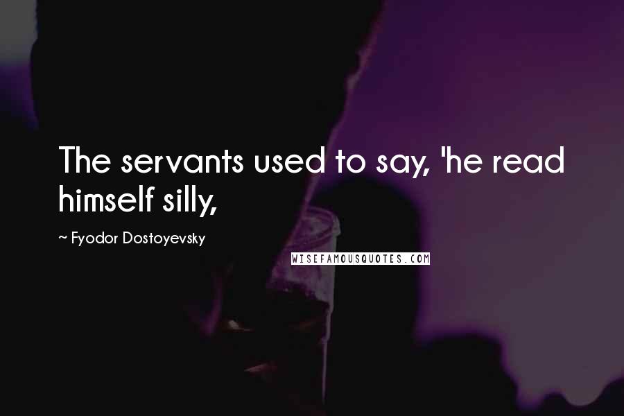 Fyodor Dostoyevsky Quotes: The servants used to say, 'he read himself silly,