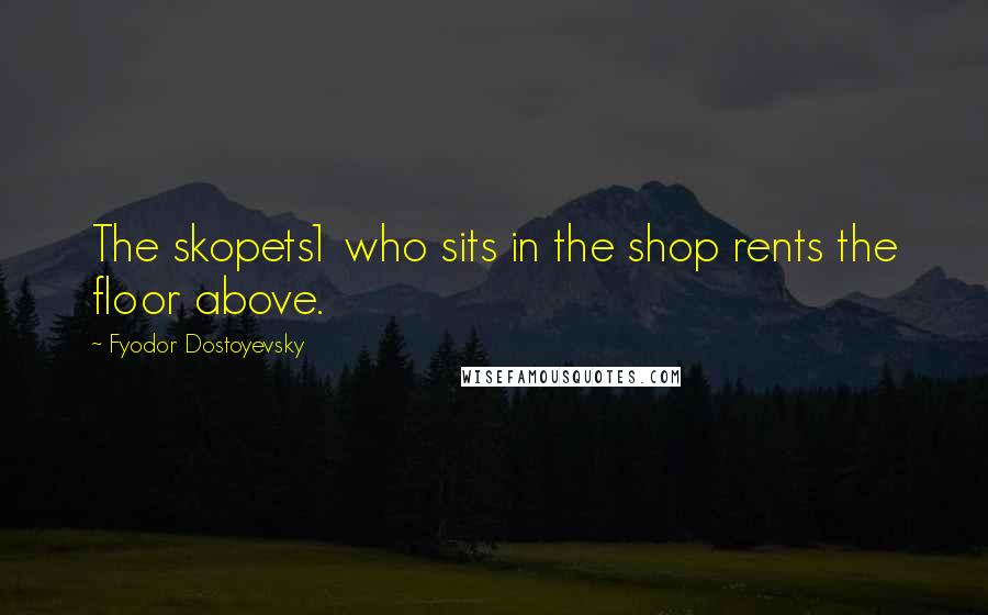 Fyodor Dostoyevsky Quotes: The skopets1 who sits in the shop rents the floor above.