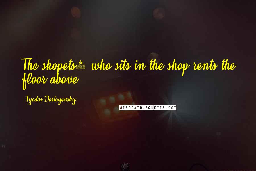 Fyodor Dostoyevsky Quotes: The skopets1 who sits in the shop rents the floor above.