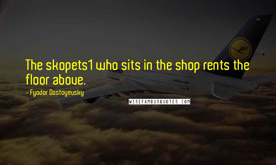 Fyodor Dostoyevsky Quotes: The skopets1 who sits in the shop rents the floor above.