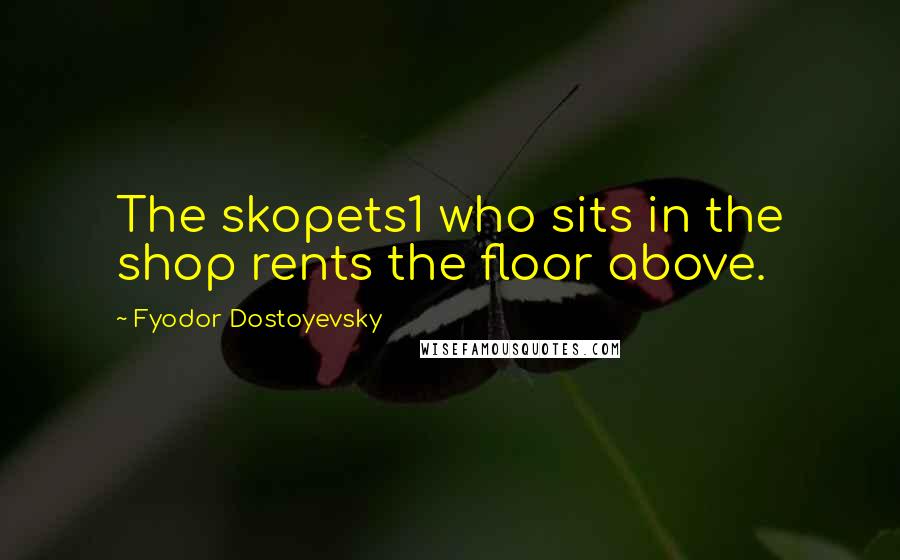 Fyodor Dostoyevsky Quotes: The skopets1 who sits in the shop rents the floor above.