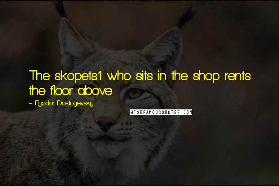 Fyodor Dostoyevsky Quotes: The skopets1 who sits in the shop rents the floor above.