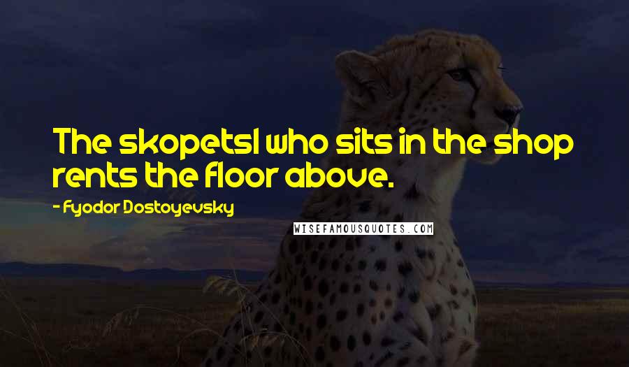 Fyodor Dostoyevsky Quotes: The skopets1 who sits in the shop rents the floor above.