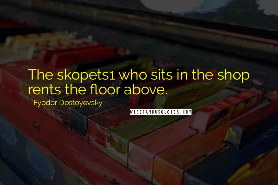 Fyodor Dostoyevsky Quotes: The skopets1 who sits in the shop rents the floor above.