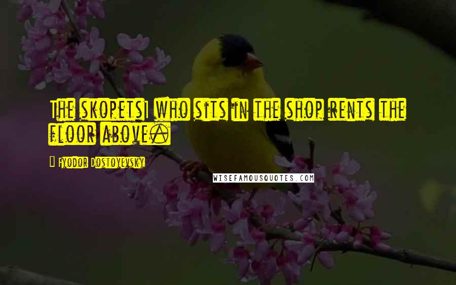 Fyodor Dostoyevsky Quotes: The skopets1 who sits in the shop rents the floor above.