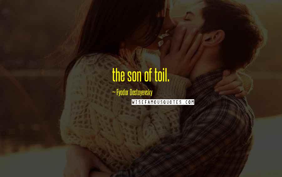 Fyodor Dostoyevsky Quotes: the son of toil.