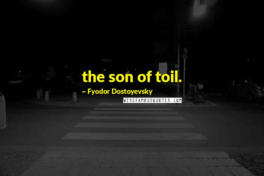 Fyodor Dostoyevsky Quotes: the son of toil.