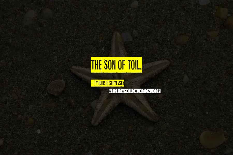 Fyodor Dostoyevsky Quotes: the son of toil.