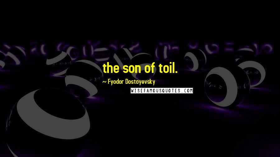 Fyodor Dostoyevsky Quotes: the son of toil.