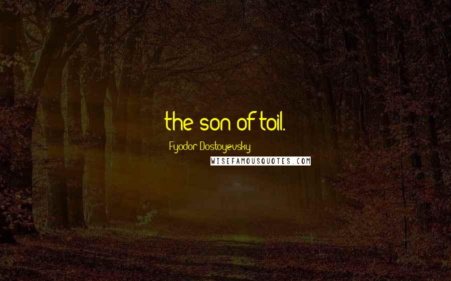 Fyodor Dostoyevsky Quotes: the son of toil.