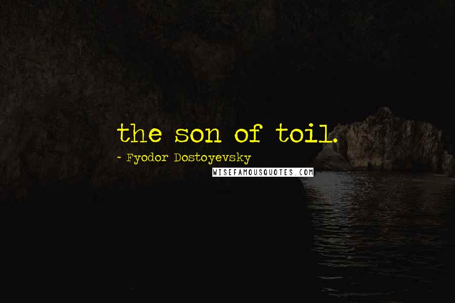 Fyodor Dostoyevsky Quotes: the son of toil.