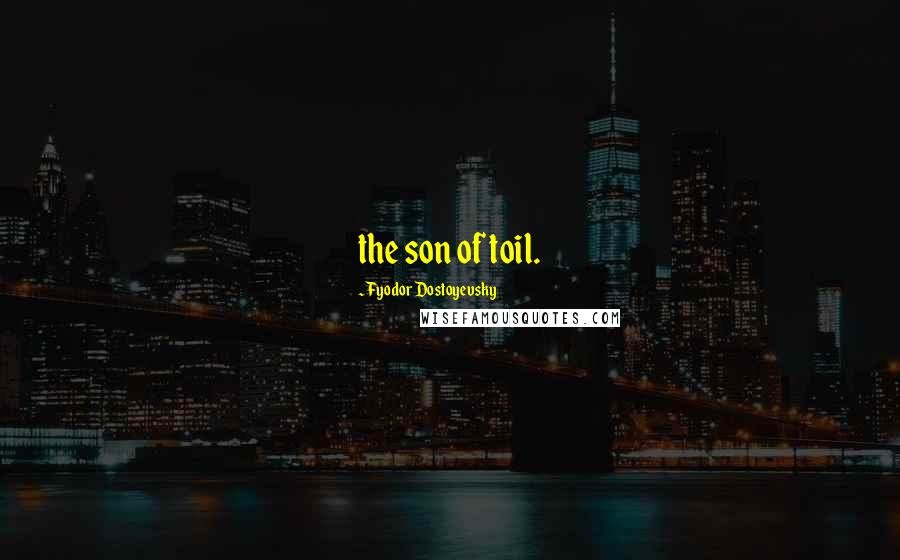 Fyodor Dostoyevsky Quotes: the son of toil.