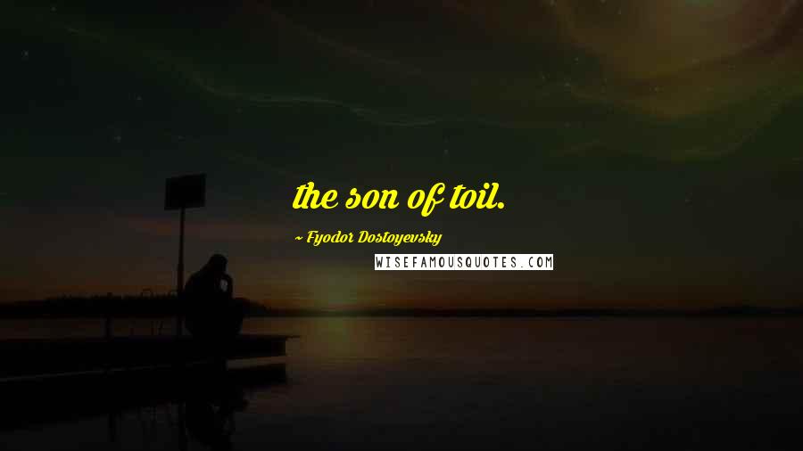 Fyodor Dostoyevsky Quotes: the son of toil.