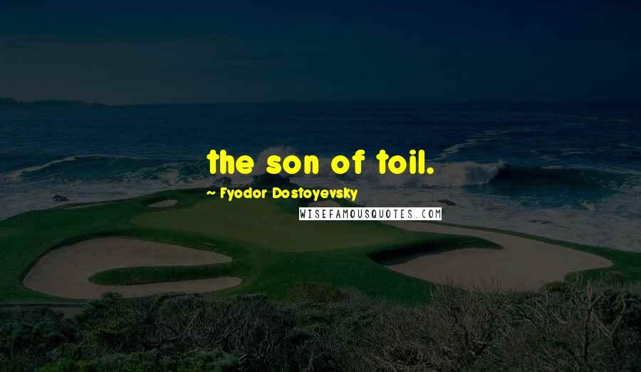 Fyodor Dostoyevsky Quotes: the son of toil.