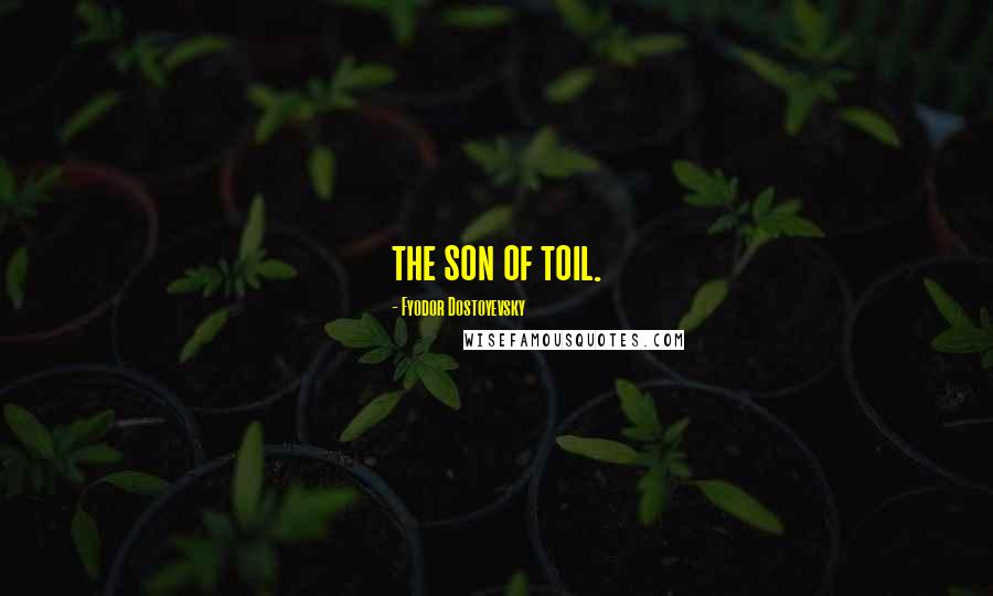 Fyodor Dostoyevsky Quotes: the son of toil.