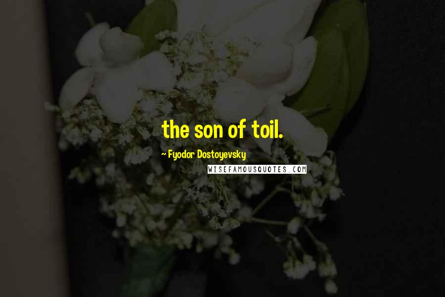 Fyodor Dostoyevsky Quotes: the son of toil.