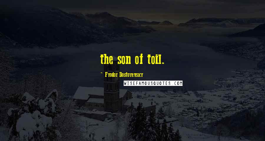 Fyodor Dostoyevsky Quotes: the son of toil.
