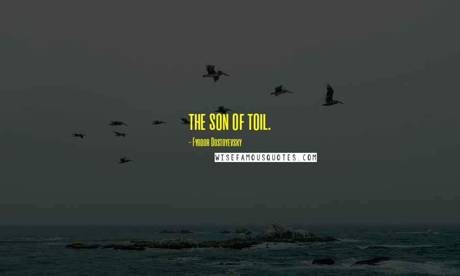 Fyodor Dostoyevsky Quotes: the son of toil.