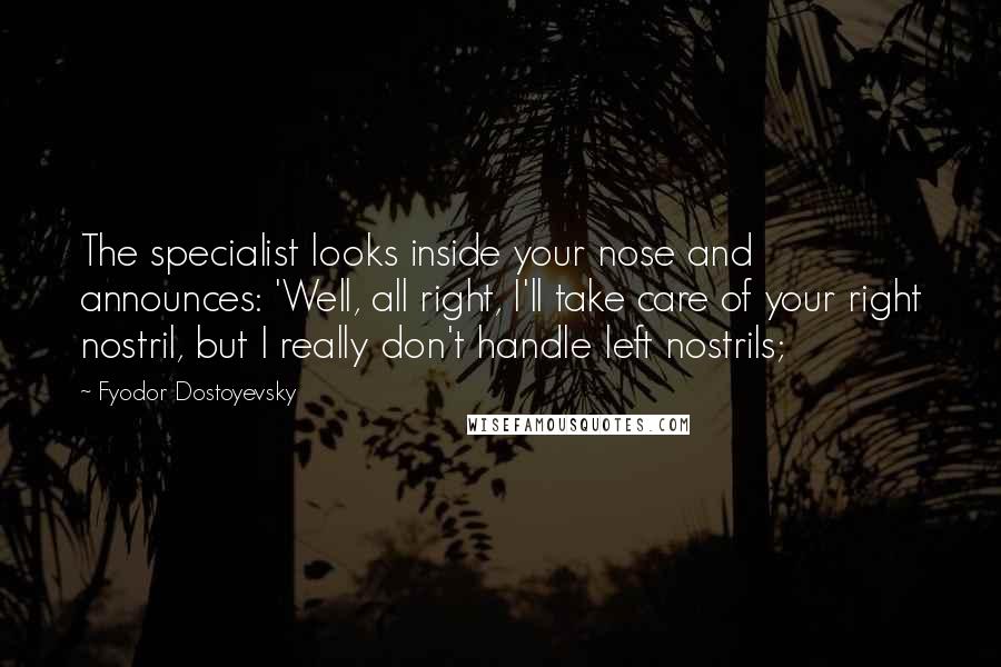Fyodor Dostoyevsky Quotes: The specialist looks inside your nose and announces: 'Well, all right, I'll take care of your right nostril, but I really don't handle left nostrils;