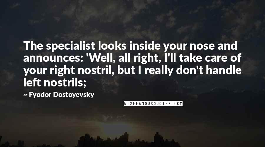 Fyodor Dostoyevsky Quotes: The specialist looks inside your nose and announces: 'Well, all right, I'll take care of your right nostril, but I really don't handle left nostrils;