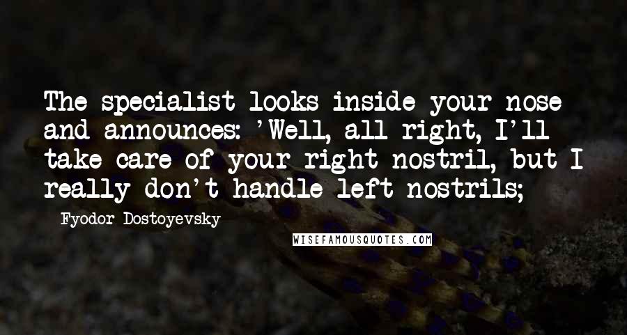 Fyodor Dostoyevsky Quotes: The specialist looks inside your nose and announces: 'Well, all right, I'll take care of your right nostril, but I really don't handle left nostrils;