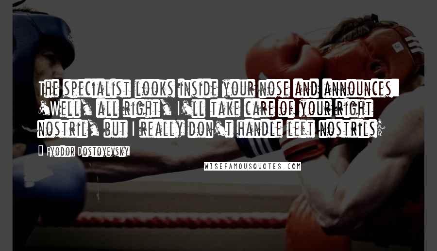 Fyodor Dostoyevsky Quotes: The specialist looks inside your nose and announces: 'Well, all right, I'll take care of your right nostril, but I really don't handle left nostrils;