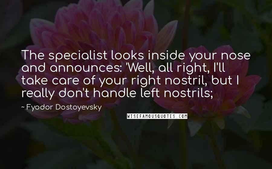 Fyodor Dostoyevsky Quotes: The specialist looks inside your nose and announces: 'Well, all right, I'll take care of your right nostril, but I really don't handle left nostrils;