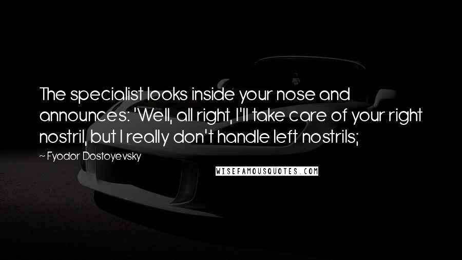 Fyodor Dostoyevsky Quotes: The specialist looks inside your nose and announces: 'Well, all right, I'll take care of your right nostril, but I really don't handle left nostrils;
