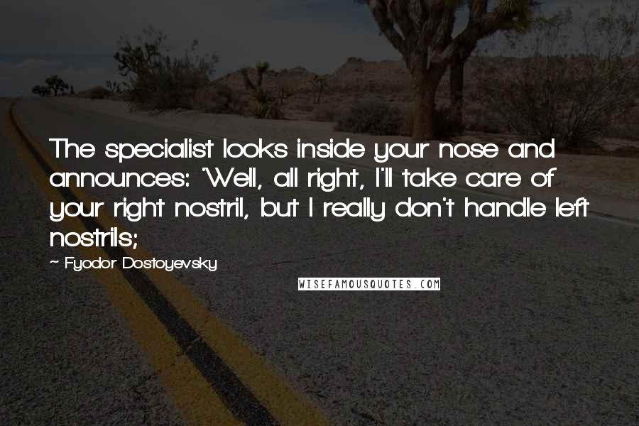 Fyodor Dostoyevsky Quotes: The specialist looks inside your nose and announces: 'Well, all right, I'll take care of your right nostril, but I really don't handle left nostrils;