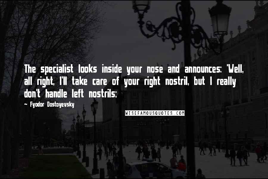 Fyodor Dostoyevsky Quotes: The specialist looks inside your nose and announces: 'Well, all right, I'll take care of your right nostril, but I really don't handle left nostrils;