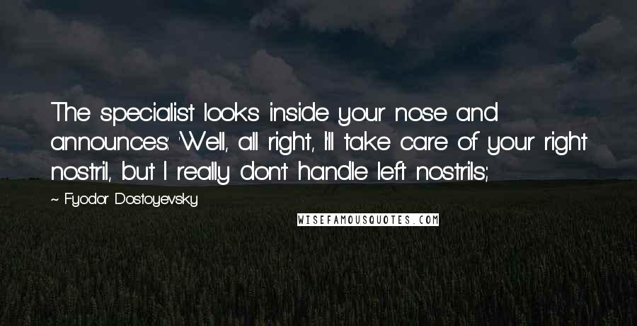 Fyodor Dostoyevsky Quotes: The specialist looks inside your nose and announces: 'Well, all right, I'll take care of your right nostril, but I really don't handle left nostrils;