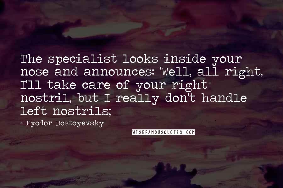 Fyodor Dostoyevsky Quotes: The specialist looks inside your nose and announces: 'Well, all right, I'll take care of your right nostril, but I really don't handle left nostrils;