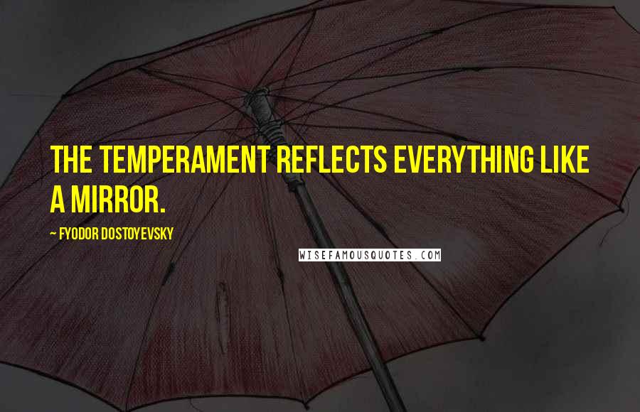 Fyodor Dostoyevsky Quotes: The temperament reflects everything like a mirror.