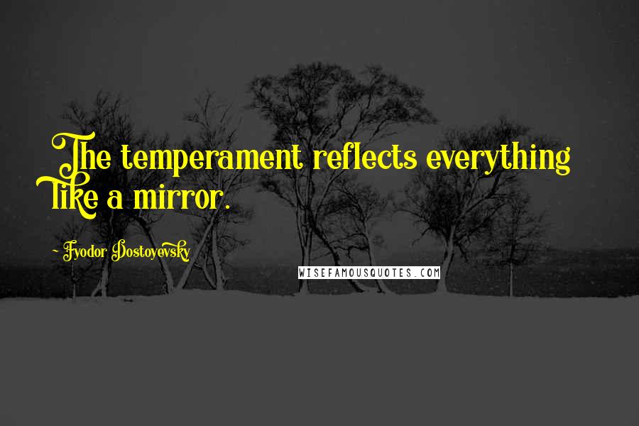 Fyodor Dostoyevsky Quotes: The temperament reflects everything like a mirror.