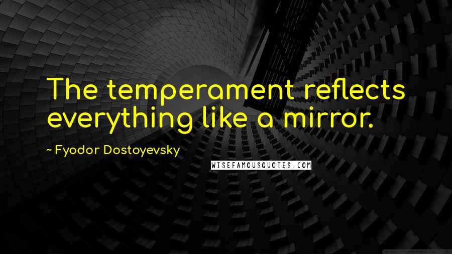 Fyodor Dostoyevsky Quotes: The temperament reflects everything like a mirror.