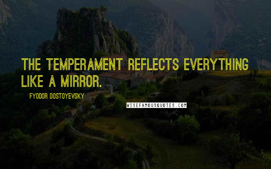 Fyodor Dostoyevsky Quotes: The temperament reflects everything like a mirror.