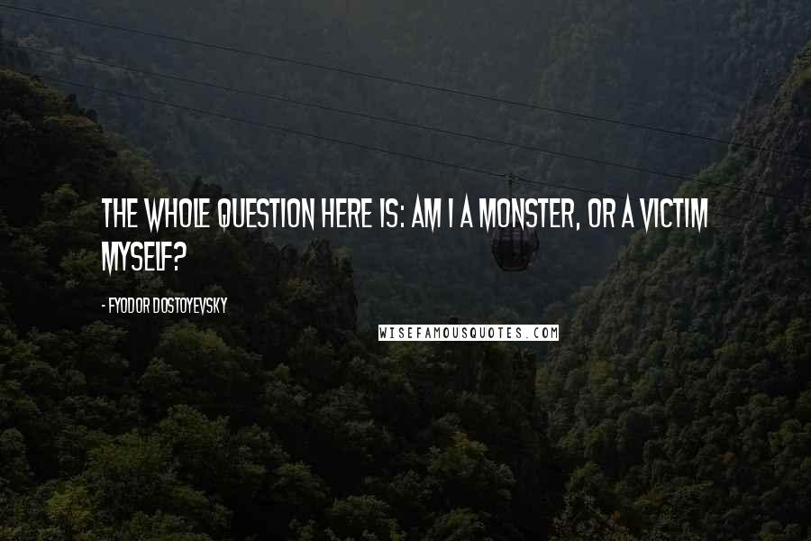 Fyodor Dostoyevsky Quotes: The whole question here is: am I a monster, or a victim myself?