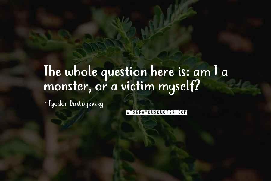 Fyodor Dostoyevsky Quotes: The whole question here is: am I a monster, or a victim myself?