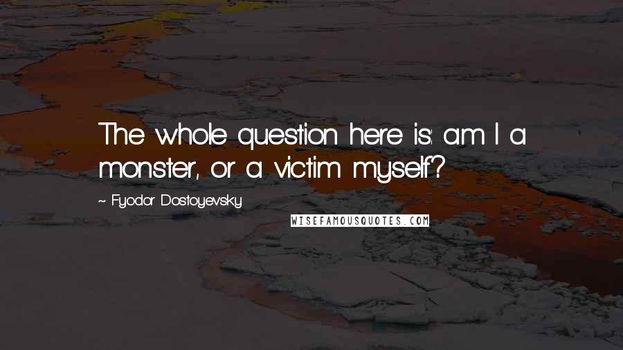 Fyodor Dostoyevsky Quotes: The whole question here is: am I a monster, or a victim myself?