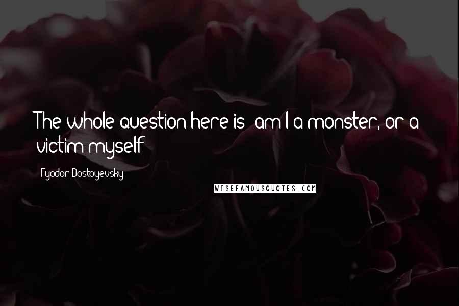 Fyodor Dostoyevsky Quotes: The whole question here is: am I a monster, or a victim myself?