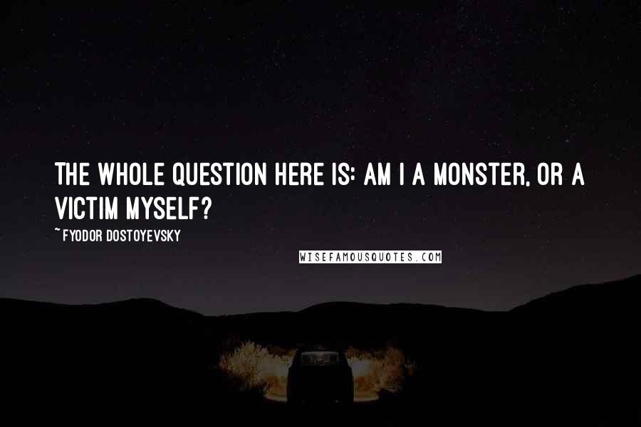 Fyodor Dostoyevsky Quotes: The whole question here is: am I a monster, or a victim myself?