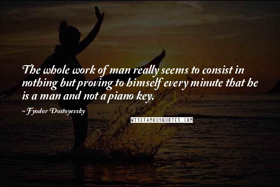 Fyodor Dostoyevsky Quotes: The whole work of man really seems to consist in nothing but proving to himself every minute that he is a man and not a piano key.