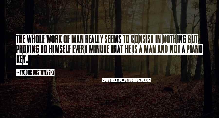 Fyodor Dostoyevsky Quotes: The whole work of man really seems to consist in nothing but proving to himself every minute that he is a man and not a piano key.