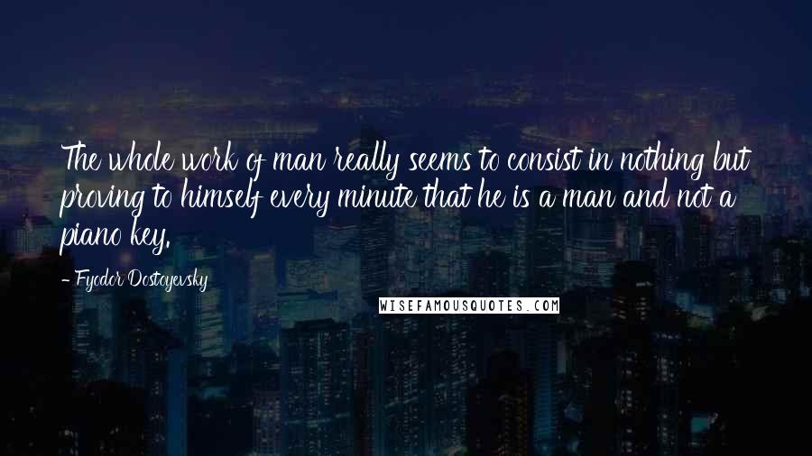 Fyodor Dostoyevsky Quotes: The whole work of man really seems to consist in nothing but proving to himself every minute that he is a man and not a piano key.