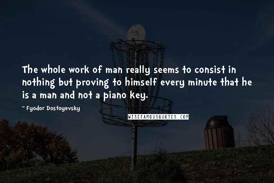 Fyodor Dostoyevsky Quotes: The whole work of man really seems to consist in nothing but proving to himself every minute that he is a man and not a piano key.