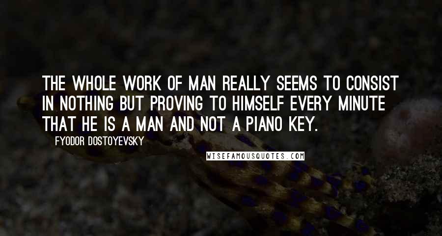 Fyodor Dostoyevsky Quotes: The whole work of man really seems to consist in nothing but proving to himself every minute that he is a man and not a piano key.