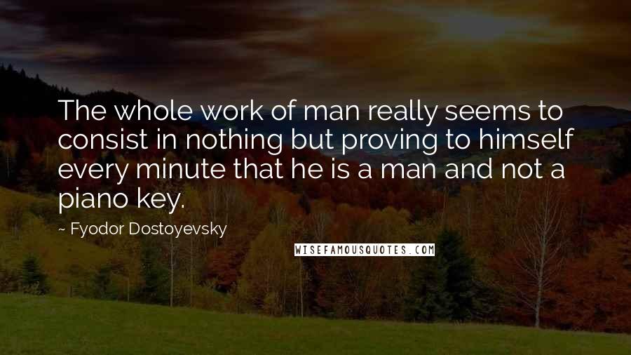 Fyodor Dostoyevsky Quotes: The whole work of man really seems to consist in nothing but proving to himself every minute that he is a man and not a piano key.