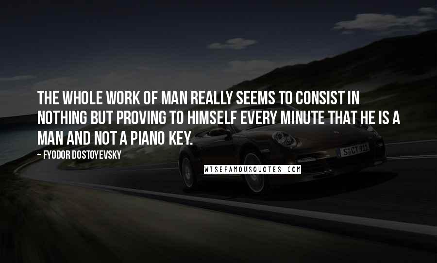 Fyodor Dostoyevsky Quotes: The whole work of man really seems to consist in nothing but proving to himself every minute that he is a man and not a piano key.