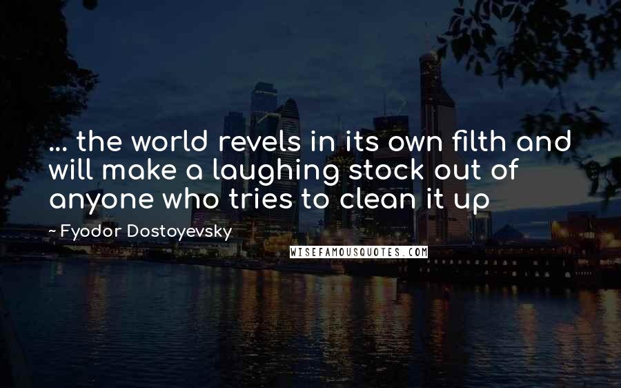 Fyodor Dostoyevsky Quotes: ... the world revels in its own filth and will make a laughing stock out of anyone who tries to clean it up